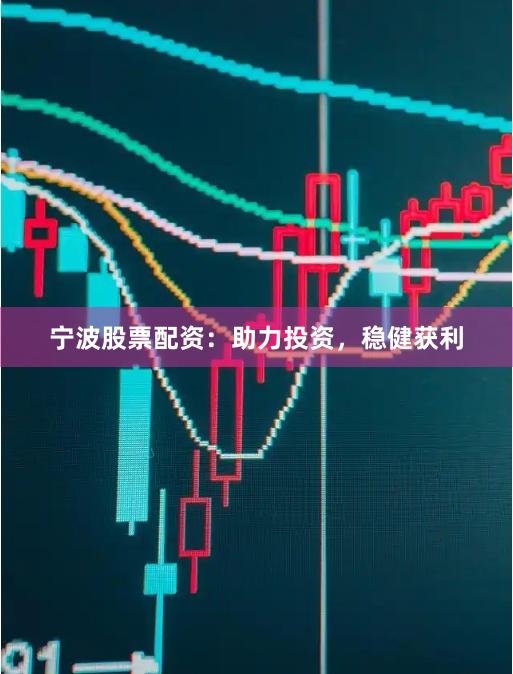 宁波股票配资：助力投资，稳健获利