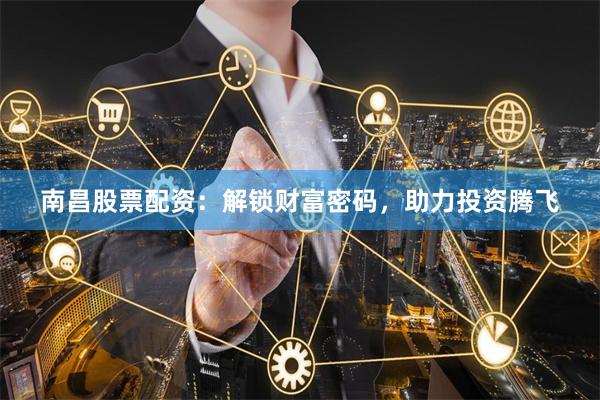南昌股票配资：解锁财富密码，助力投资腾飞