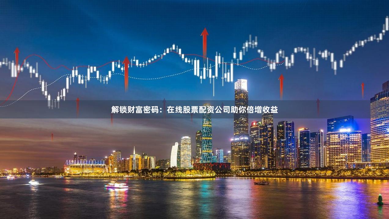 解锁财富密码：在线股票配资公司助你倍增收益