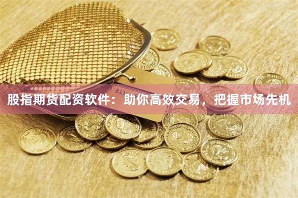 股指期货配资软件：助你高效交易，把握市场先机