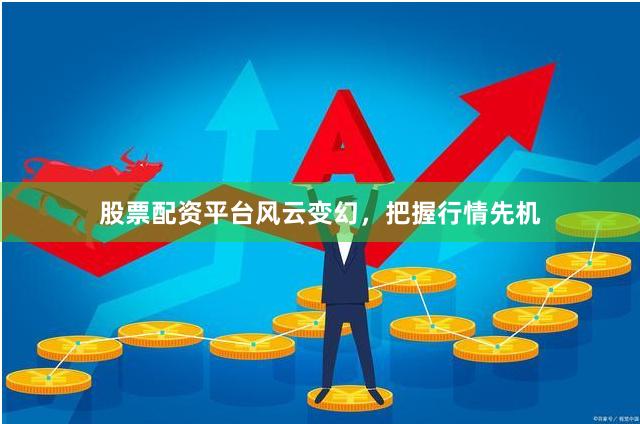 股票配资平台风云变幻，把握行情先机