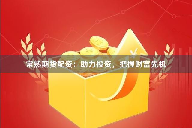 常熟期货配资：助力投资，把握财富先机