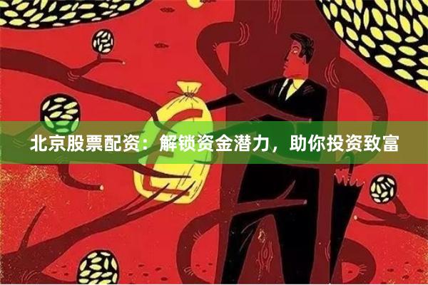北京股票配资：解锁资金潜力，助你投资致富