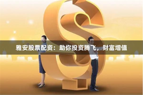 雅安股票配资：助你投资腾飞，财富增值