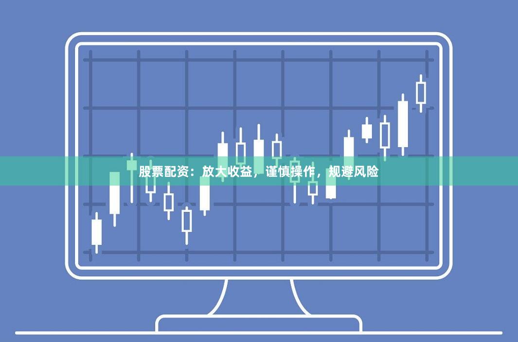 股票配资：放大收益，谨慎操作，规避风险