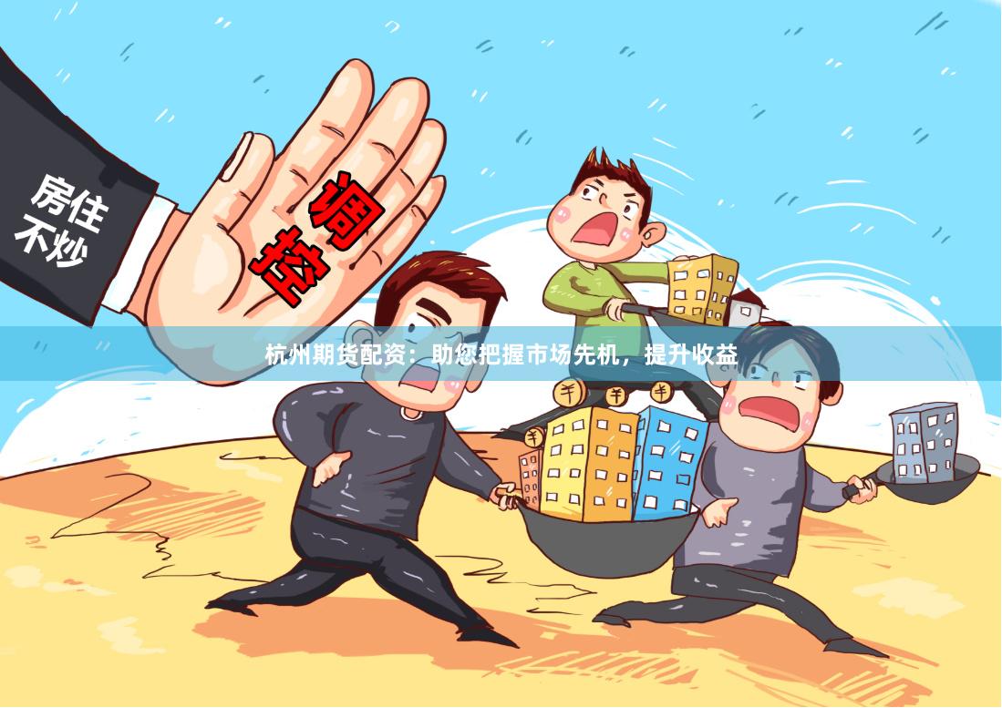 杭州期货配资：助您把握市场先机，提升收益