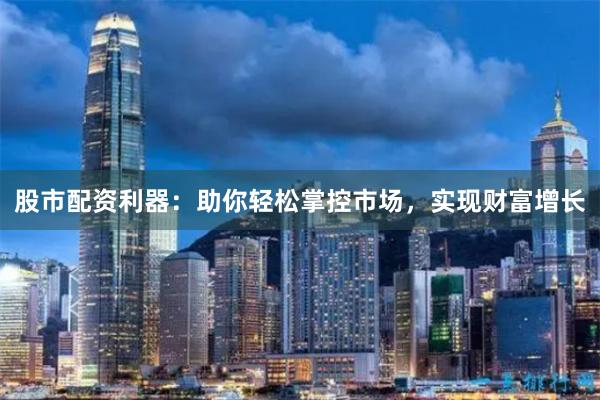 股市配资利器：助你轻松掌控市场，实现财富增长
