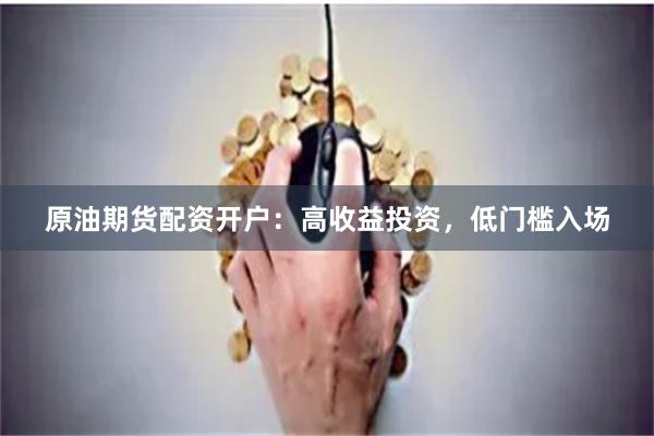 原油期货配资开户：高收益投资，低门槛入场