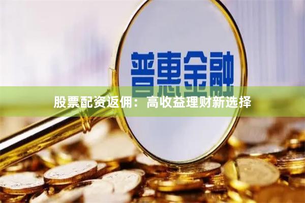 股票配资返佣：高收益理财新选择