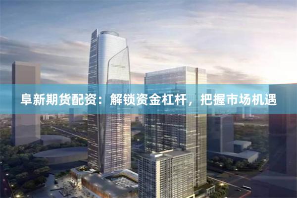 阜新期货配资：解锁资金杠杆，把握市场机遇