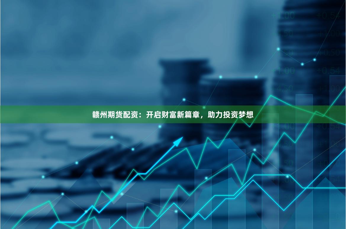 赣州期货配资：开启财富新篇章，助力投资梦想