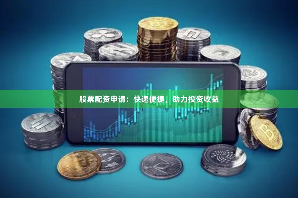 股票配资申请：快速便捷，助力投资收益
