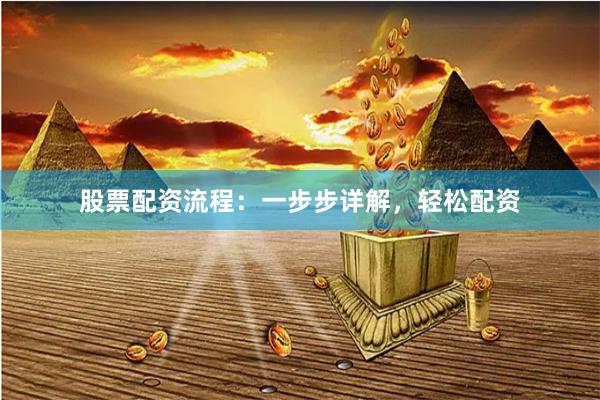 股票配资流程：一步步详解，轻松配资