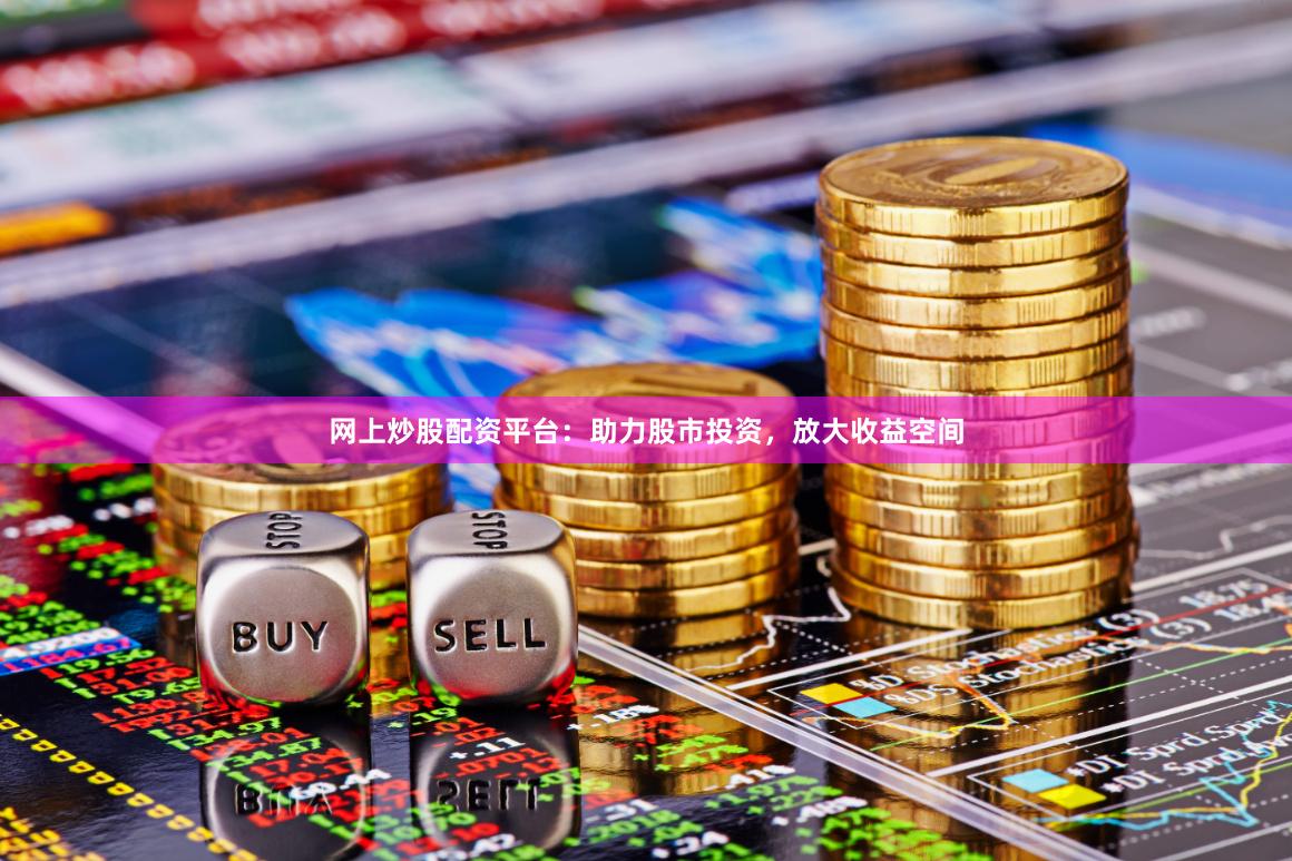 网上炒股配资平台：助力股市投资，放大收益空间