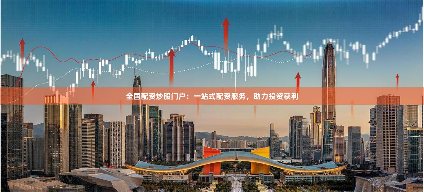 全国配资炒股门户：一站式配资服务，助力投资获利