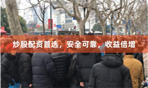 炒股配资首选，安全可靠，收益倍增