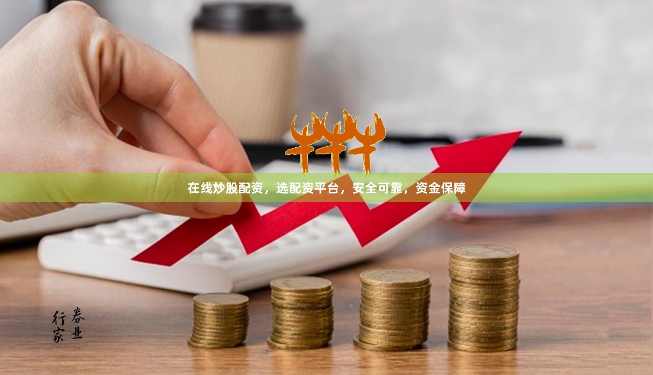 在线炒股配资，选配资平台，安全可靠，资金保障
