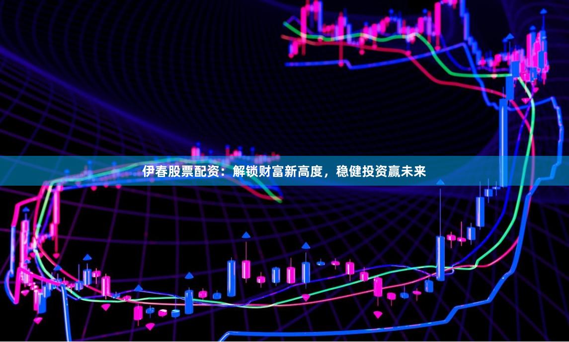 伊春股票配资：解锁财富新高度，稳健投资赢未来