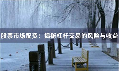 股票市场配资：揭秘杠杆交易的风险与收益