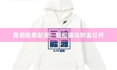 昆明股票配资：轻松撬动财富杠杆