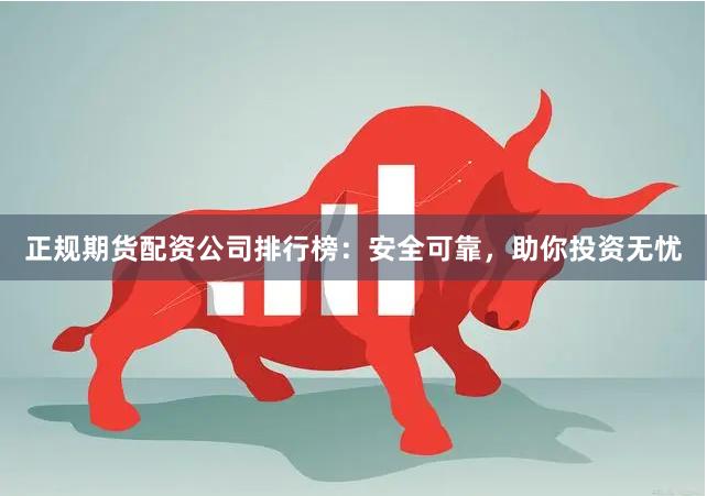 正规期货配资公司排行榜：安全可靠，助你投资无忧