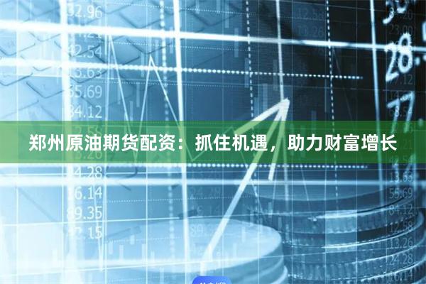 郑州原油期货配资：抓住机遇，助力财富增长