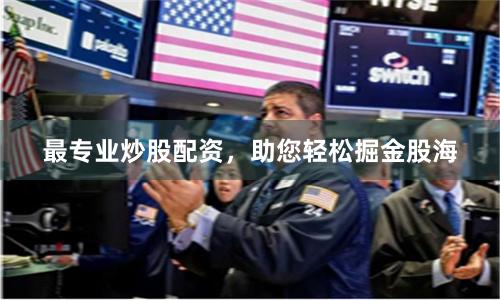 最专业炒股配资，助您轻松掘金股海