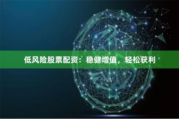 低风险股票配资：稳健增值，轻松获利