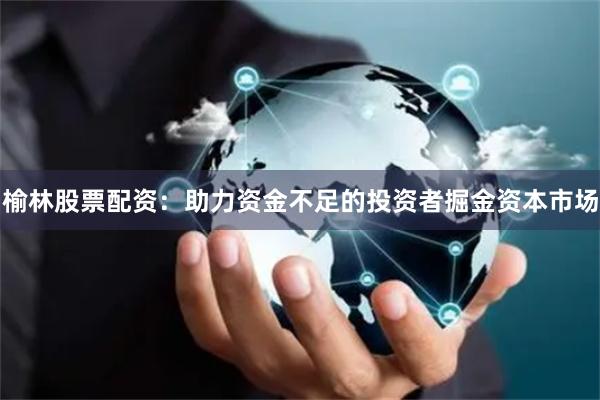 榆林股票配资：助力资金不足的投资者掘金资本市场