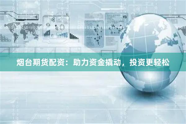 烟台期货配资：助力资金撬动，投资更轻松