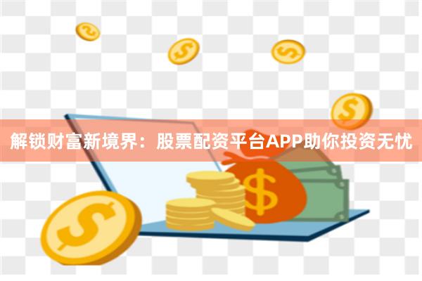 解锁财富新境界：股票配资平台APP助你投资无忧