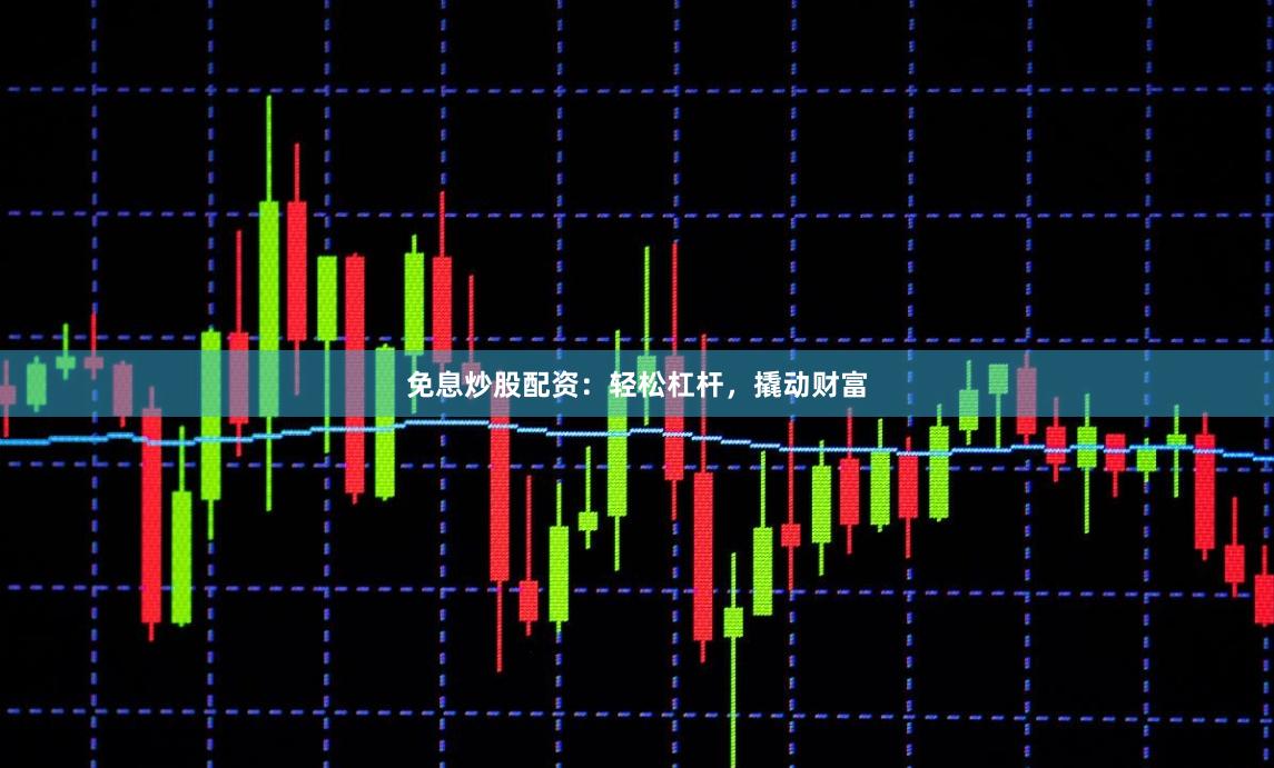 免息炒股配资：轻松杠杆，撬动财富