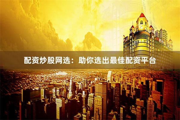 配资炒股网选：助你选出最佳配资平台