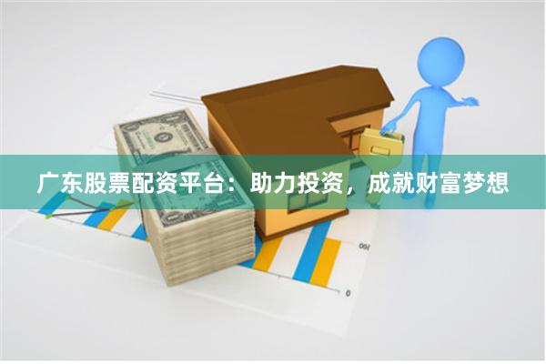 广东股票配资平台：助力投资，成就财富梦想