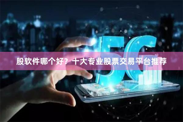 股软件哪个好？十大专业股票交易平台推荐