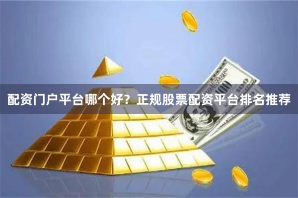 配资门户平台哪个好？正规股票配资平台排名推荐
