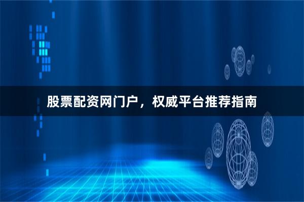 股票配资网门户，权威平台推荐指南