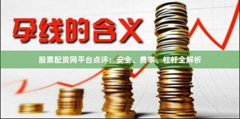 股票配资网平台点评：安全、费率、杠杆全解析