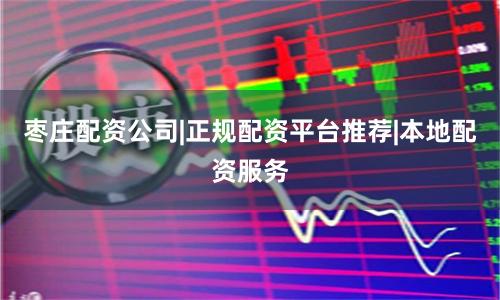 枣庄配资公司|正规配资平台推荐|本地配资服务