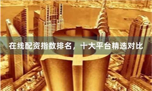 在线配资指数排名，十大平台精选对比