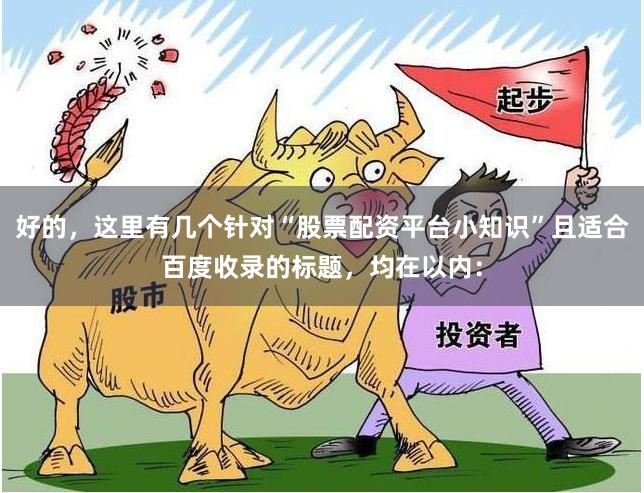 好的，这里有几个针对“股票配资平台小知识”且适合百度收录的标题，均在以内：