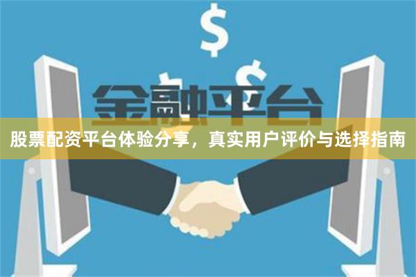 股票配资平台体验分享，真实用户评价与选择指南