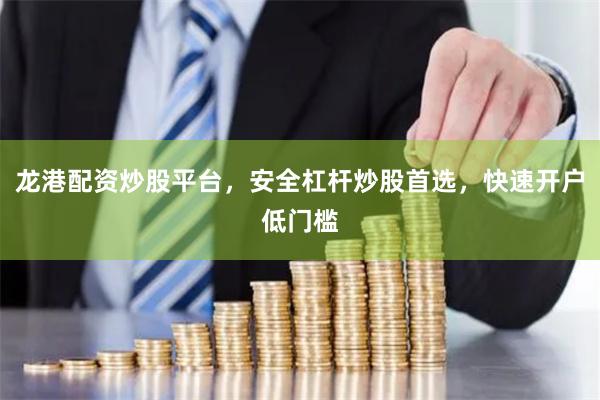 龙港配资炒股平台，安全杠杆炒股首选，快速开户低门槛