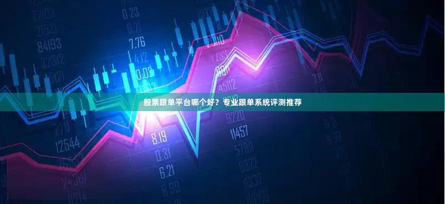 股票跟单平台哪个好?专业跟单系统评测推荐