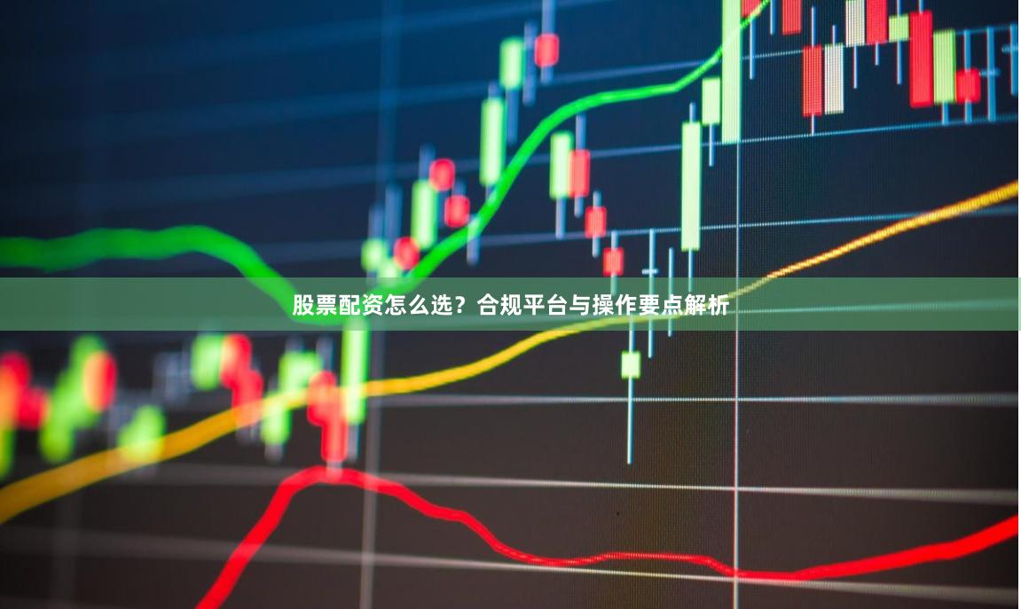 股票配资怎么选？合规平台与操作要点解析