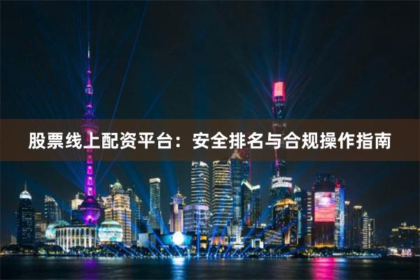 股票线上配资平台：安全排名与合规操作指南