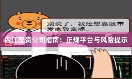 内江配资公司指南：正规平台与风险提示