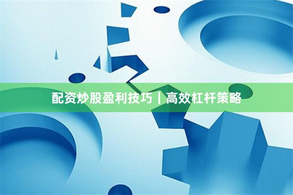 配资炒股盈利技巧｜高效杠杆策略