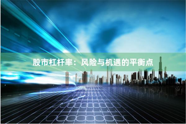 股市杠杆率：风险与机遇的平衡点