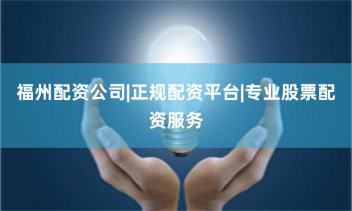 福州配资公司|正规配资平台|专业股票配资服务